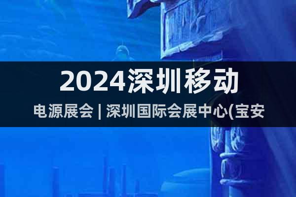 2024深圳移動電源展會 | 深圳國際會展中心(寶安館)