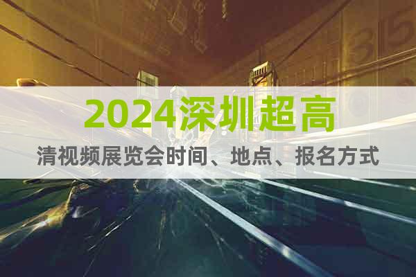 2024深圳超高清視頻展覽會(huì)時(shí)間、地點(diǎn)、報(bào)名方式