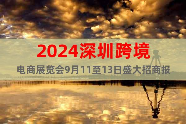 2024深圳跨境电商展览会9月11至13日盛大招商报名