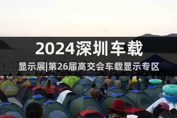 2024深圳車載顯示展|第26屆高交會車載顯示專區
