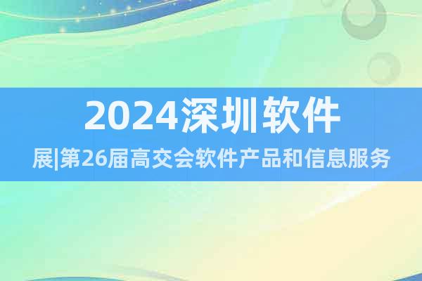 2024深圳軟件展|第26屆高交會軟件產(chǎn)品和信息服務(wù)專區(qū)