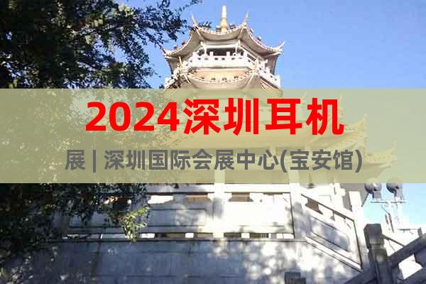 2024深圳耳機(jī)展 | 深圳國(guó)際會(huì)展中心(寶安館)