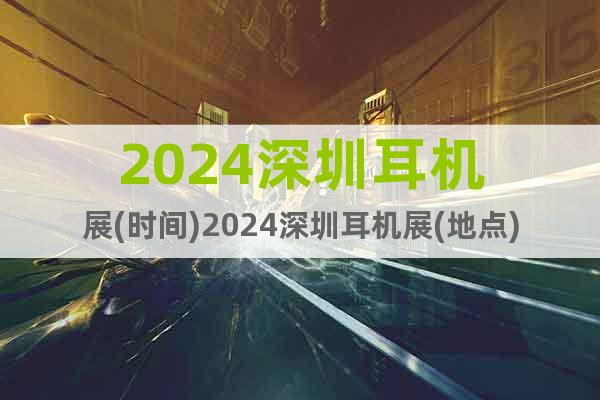 2024深圳耳機(jī)展(時(shí)間)2024深圳耳機(jī)展(地點(diǎn))