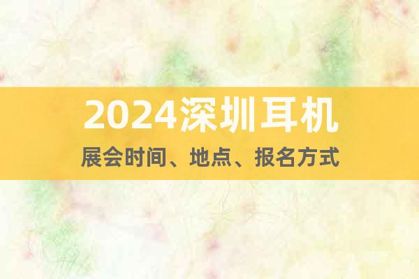 2024深圳耳机展会时间、地点、报名方式