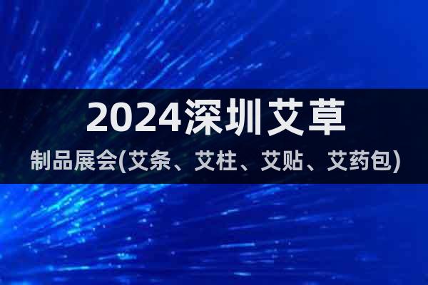 2024深圳艾草制品展会(艾条、艾柱、艾贴、艾药包)