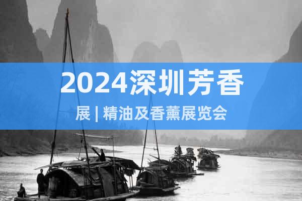2024深圳芳香展 | 精油及香薰展览会
