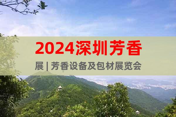 2024深圳芳香展 | 芳香设备及包材展览会