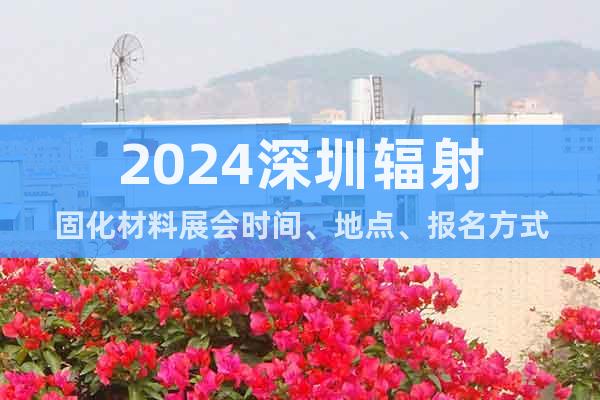 2024深圳辐射固化材料展会时间、地点、报名方式