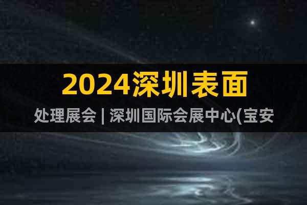 2024深圳表面處理展會 | 深圳國際會展中心(寶安館)