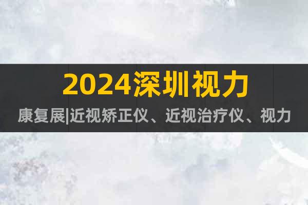 2024深圳视力康复展|近视矫正仪、近视治疗仪、视力矫正眼镜