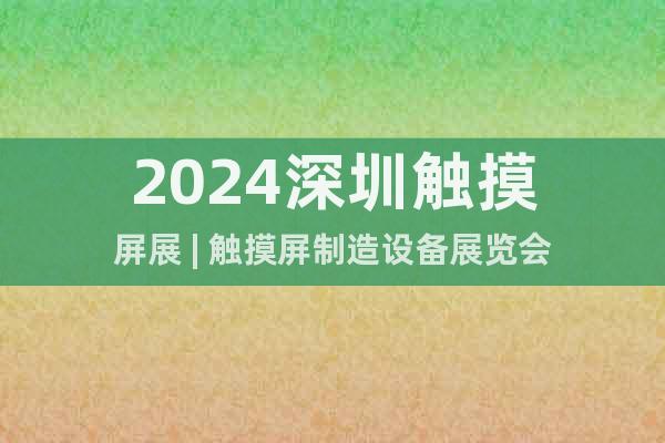 2024深圳觸摸屏展 | 觸摸屏制造設(shè)備展覽會(huì)