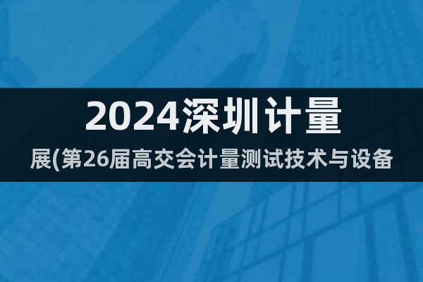 2024深圳計(jì)量展(第26屆高交會(huì)計(jì)量測(cè)試技術(shù)與設(shè)備專區(qū))
