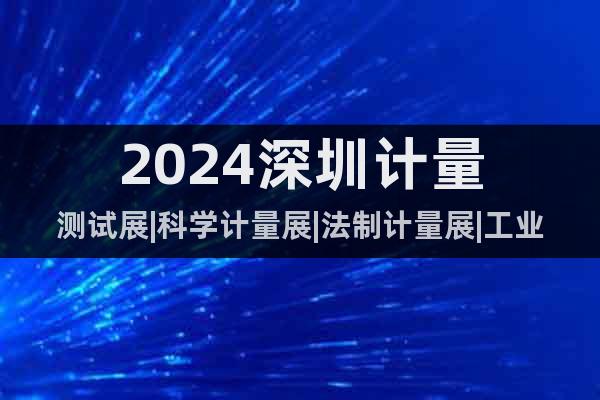 2024深圳計量測試展|科學(xué)計量展|法制計量展|工業(yè)計量展會