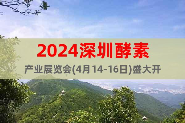 2024深圳酵素产业展览会(4月14-16日)盛大开幕