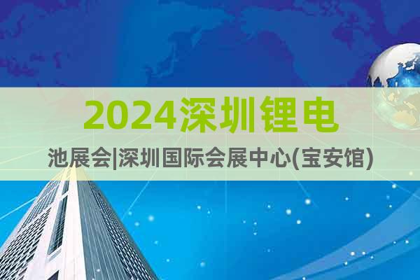 2024深圳鋰電池展會(huì)|深圳國(guó)際會(huì)展中心(寶安館)