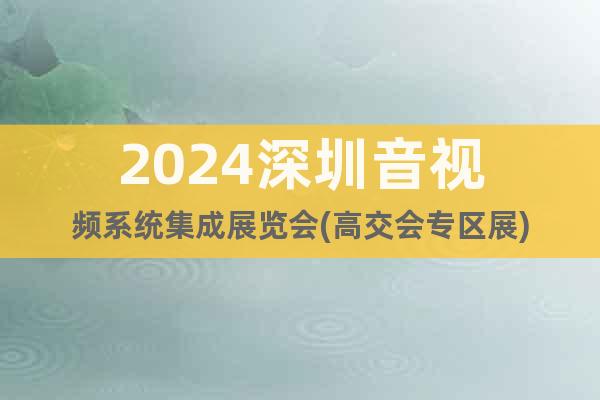 2024深圳音視頻系統(tǒng)集成展覽會(高交會專區(qū)展)