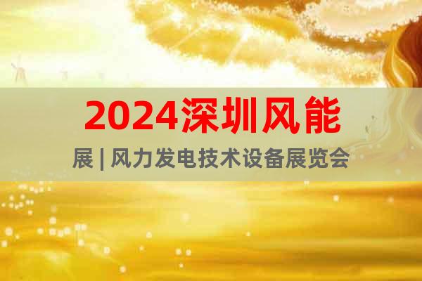 2024深圳風(fēng)能展 | 風(fēng)力發(fā)電技術(shù)設(shè)備展覽會(huì)