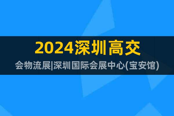 2024深圳高交會物流展|深圳國際會展中心(寶安館)