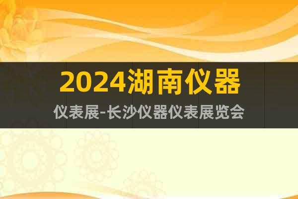 2024湖南仪器仪表展-长沙仪器仪表展览会