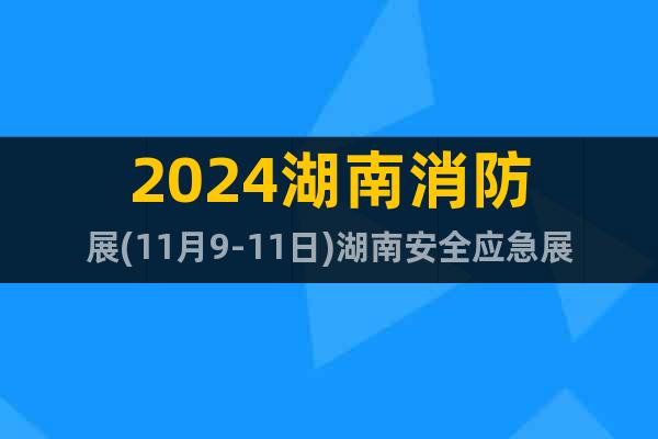 2024湖南消防展(11月9-11日)湖南安全应急展览会