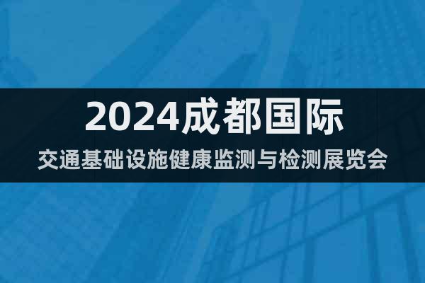 2024成都国际交通基础设施健康监测与检测展览会