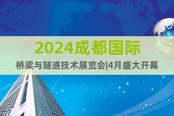 2024成都國(guó)際橋梁與隧道技術(shù)展覽會(huì)|4月盛大開(kāi)幕