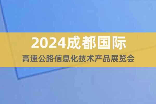 2024成都国际高速公路信息化技术产品展览会