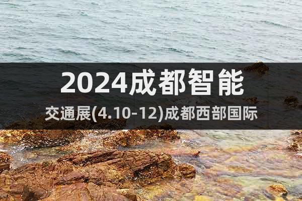 2024成都智能交通展(4.10-12)成都西部国际博览城