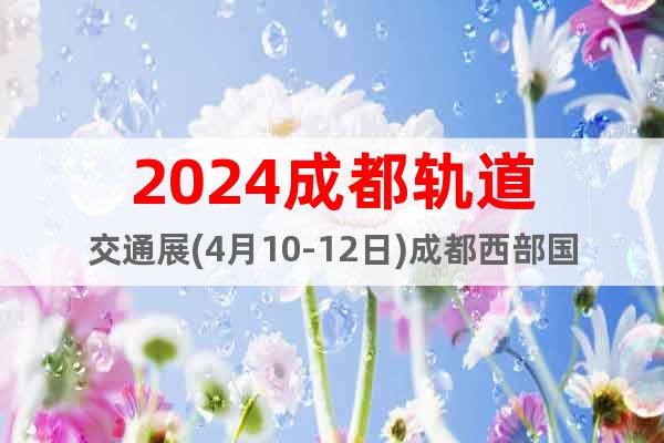 2024成都轨道交通展(4月10-12日)成都西部国际博览城