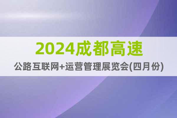 2024成都高速公路互联网+运营管理展览会(四月份)