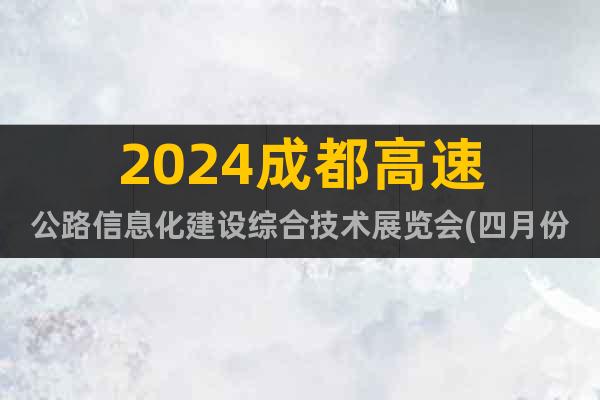 2024成都高速公路信息化建设综合技术展览会(四月份)