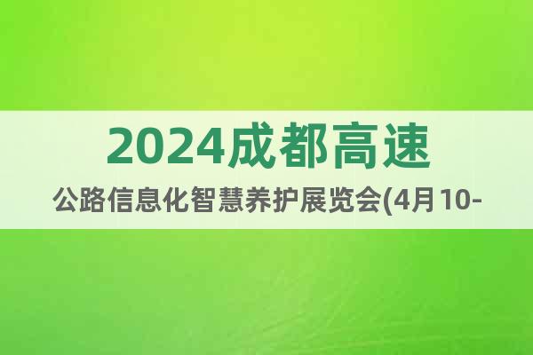 2024成都高速公路信息化智慧养护展览会(4月10-12日)