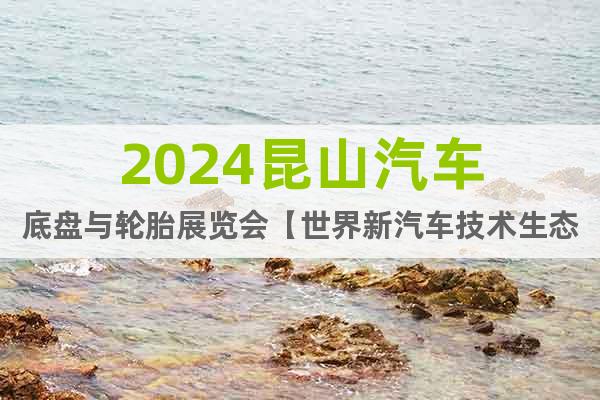 2024昆山汽車底盤與輪胎展覽會(huì)【世界新汽車技術(shù)生態(tài)展】