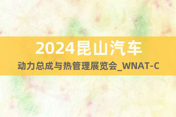 2024昆山汽車動(dòng)力總成與熱管理展覽會(huì)_WNAT-CES