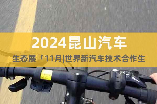 2024昆山汽車生態(tài)展「11月|世界新汽車技術(shù)合作生態(tài)展」