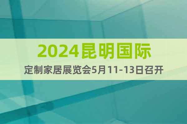 2024昆明国际定制家居展览会5月11-13日召开