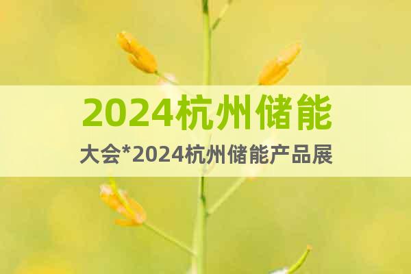 2024杭州储能大会*2024杭州储能产品展