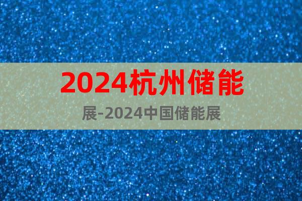 2024杭州储能展-2024中国储能展