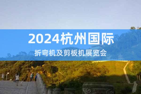 2024杭州国际折弯机及剪板机展览会