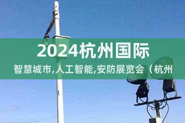 2024杭州国际智慧城市,人工智能,安防展览会（杭州智博会）