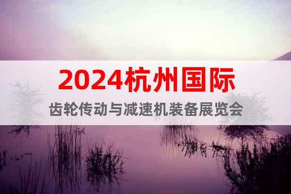 2024杭州国际齿轮传动与减速机装备展览会