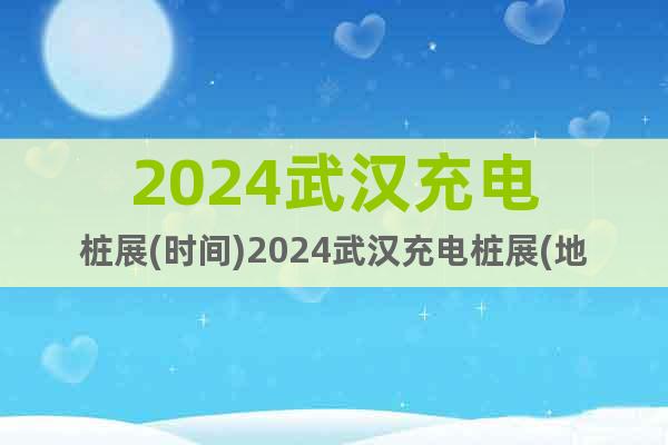 2024武漢充電樁展(時間)2024武漢充電樁展(地點)