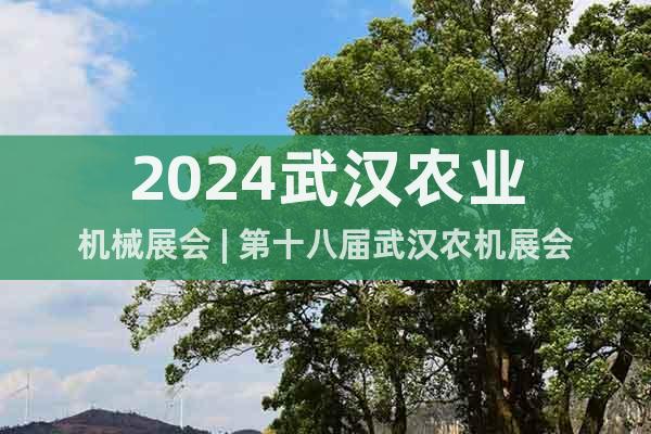 2024武汉农业机械展会 | 第十八届武汉农机展会