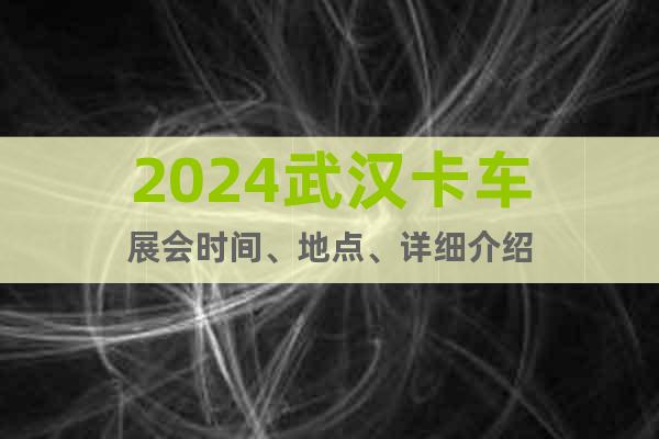 2024武漢卡車展會(huì)時(shí)間、地點(diǎn)、詳細(xì)介紹