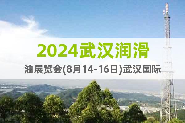 2024武漢潤滑油展覽會(huì)(8月14-16日)武漢國際博覽中心