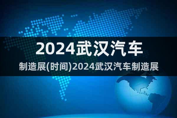 2024武漢汽車制造展(時間)2024武漢汽車制造展(地點)