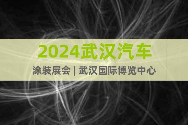 2024武漢汽車涂裝展會(huì) | 武漢國(guó)際博覽中心