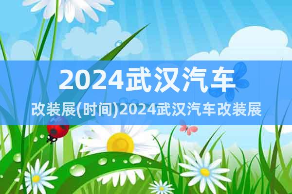 2024武漢汽車改裝展(時間)2024武漢汽車改裝展(地點)