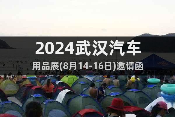 2024武漢汽車用品展(8月14-16日)邀請函