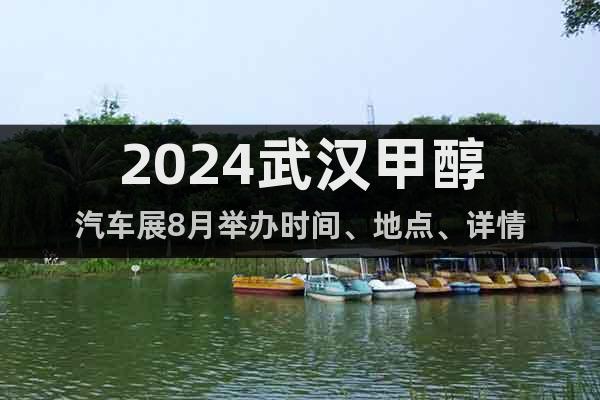 2024武漢甲醇汽車展8月舉辦時間、地點(diǎn)、詳情